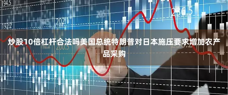 炒股10倍杠杆合法吗美国总统特朗普对日本施压要求增加农产品采购