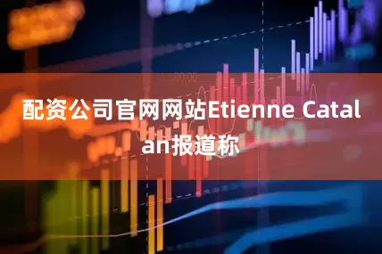 配资公司官网网站Etienne Catalan报道称
