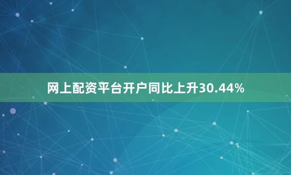 网上配资平台开户同比上升30.44%