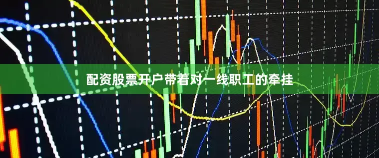 配资股票开户带着对一线职工的牵挂