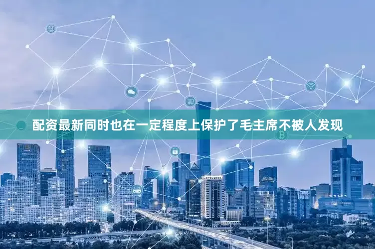 配资最新同时也在一定程度上保护了毛主席不被人发现