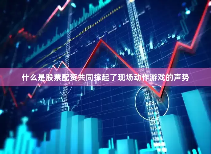 什么是股票配资共同撑起了现场动作游戏的声势